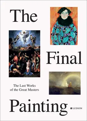 Le dernier tableau : Les dernières œuvres des grands maîtres, de Van Eyck à Picasso - The Final Painting: The Last Works of the Great Masters, from Van Eyck to Picasso