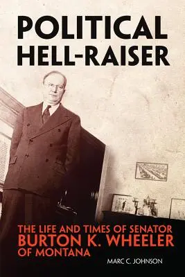 L'enfer politique : La vie et l'époque du sénateur Burton K. Wheeler du Montana - Political Hell-Raiser: The Life and Times of Senator Burton K. Wheeler of Montana