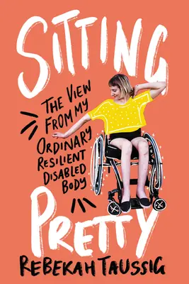 Sitting Pretty : Le point de vue de mon corps ordinaire, résistant et handicapé - Sitting Pretty: The View from My Ordinary Resilient Disabled Body