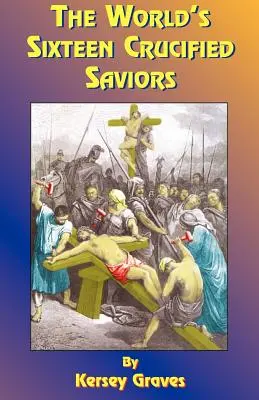 Les seize sauveurs crucifiés du monde : Ou le christianisme avant le Christ - The World's Sixteen Crucified Saviors: Or Christianity Before Christ