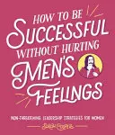 Comment réussir sans heurter les sentiments des hommes - How to Be Successful Without Hurting Men's Feelings