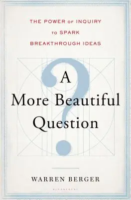 Une plus belle question : Le pouvoir de l'enquête pour faire jaillir des idées révolutionnaires - A More Beautiful Question: The Power of Inquiry to Spark Breakthrough Ideas