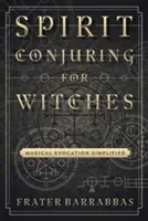 La conjuration des esprits pour les sorcières : L'évocation magique simplifiée - Spirit Conjuring for Witches: Magical Evocation Simplified