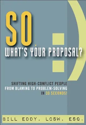 La proposition : faire passer les personnes en conflit de l'accusation à la résolution de problèmes en 30 secondes ! - So, What's Your Proposal?: Shifting High-Conflict People from Blaming to Problem-Solving in 30 Seconds!