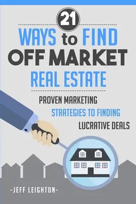 21 Ways to Find Off Market Real Estate : Des stratégies de marketing éprouvées pour trouver des affaires lucratives - 21 Ways to Find Off Market Real Estate: Proven Marketing Strategies to Finding Lucrative Deals