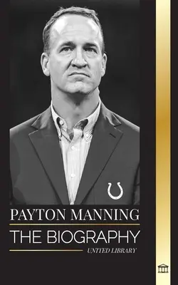 Peyton Manning : La biographie du plus grand quarterback de football américain et son héritage sportif - Peyton Manning: The biography of the greatest American football quarterback and his sport legacy