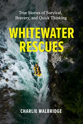 Sauvetage en eaux vives : histoires vraies de survie, de bravoure et de rapidité d'esprit - Whitewater Rescues: True Stories of Survival, Bravery, and Quick Thinking