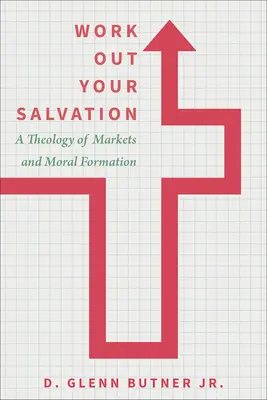 Travaillez à votre salut : Une théologie des marchés et de la formation morale - Work Out Your Salvation: A Theology of Markets and Moral Formation