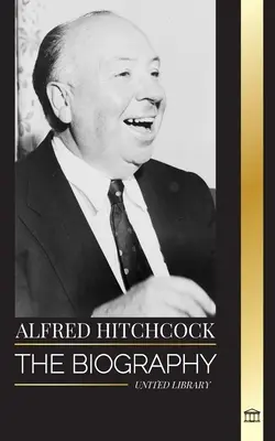 Alfred Hitchcock : La biographie du maître du suspense, ses histoires et sa philosophie du cinéma - Alfred Hitchcock: The biography of the Master of Suspense, his stories and motion picture philosophy