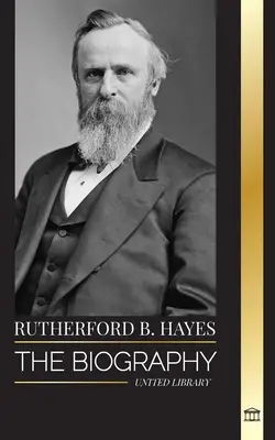 Rutherford B. Hayes : La biographie d'un président américain de la guerre civile, leadership et trahison - Rutherford B. Hayes: The biography of an American Civil War president, leadership and betrayal