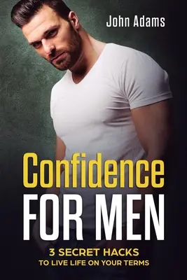 La confiance en soi pour les hommes : 3 astuces secrètes pour vivre sa vie comme on l'entend - Confidence for Men: 3 Secret Hacks to Live Life on Your Terms