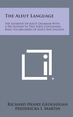 La langue aleut : Les éléments de la grammaire aleut avec un dictionnaire en deux parties contenant les vocabulaires de base de l'aleut et de l'anglais - The Aleut Language: The Elements of Aleut Grammar with a Dictionary in Two Parts Containing Basic Vocabularies of Aleut and English