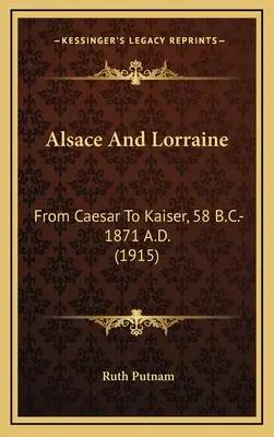 L'Alsace et la Lorraine : De César à l'empereur, 58 av. J.-C. - 1871 ap. J.-C. - Alsace And Lorraine: From Caesar To Kaiser, 58 B.C.-1871 A.D.