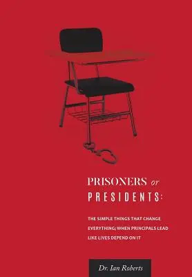 Prisonniers ou Présidents : Les choses simples qui changent tout ; Quand les directeurs d'école dirigent comme si leur vie en dépendait - Prisoners or Presidents: The Simple Things That Change Everything; When Principals Lead Like Lives Depend On It