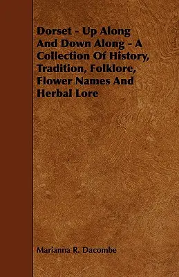 Dorset - Up Along And Down Along - Un recueil d'histoire, de traditions, de folklore, de noms de fleurs et d'herbes médicinales - Dorset - Up Along And Down Along - A Collection Of History, Tradition, Folklore, Flower Names And Herbal Lore