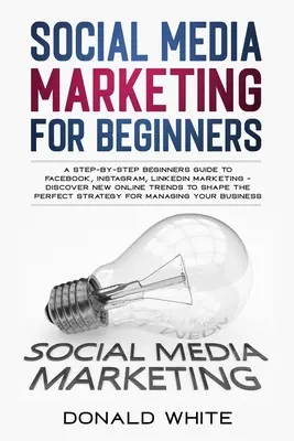 Le marketing des médias sociaux pour les débutants : Un guide pas à pas pour les débutants sur Facebook, Instagram, Linkedin Marketing - Découvrez les nouvelles tendances en ligne Toshape t. - Social Media Marketing for Beginners: A Step-By-Step Beginners Guide to Facebook, Instagram, Linkedin Marketing - Discover New Online Trends Toshape t