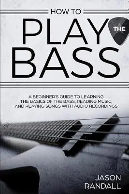 Comment jouer de la basse : Guide du débutant pour apprendre les bases de la basse, lire la musique et jouer des chansons avec des enregistrements audio - How to Play the Bass: A Beginner's Guide to Learning the Basics of the Bass, Reading Music, and Playing Songs with Audio Recordings