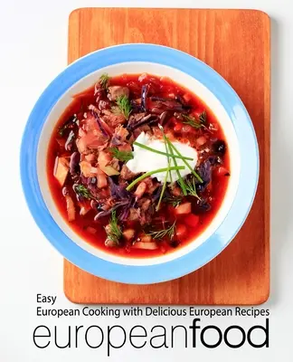 European Food : Easy European Cooking with Delicious European Recipes (Cuisine européenne facile avec de délicieuses recettes européennes) - European Food: Easy European Cooking with Delicious European Recipes