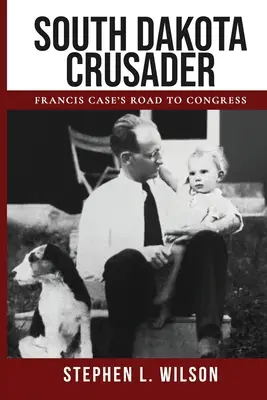 Le croisé du Dakota du Sud : Le chemin de Francis Case vers le Congrès - South Dakota Crusader: Francis Case's Road to Congress