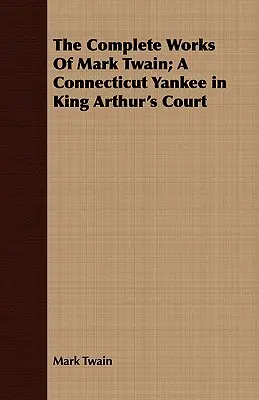 The Complete Works Of Mark Twain ; A Connecticut Yankee in King Arthur's Court (Les œuvres complètes de Mark Twain ; Un Yankee du Connecticut dans la cour du roi Arthur) - The Complete Works Of Mark Twain; A Connecticut Yankee in King Arthur's Court