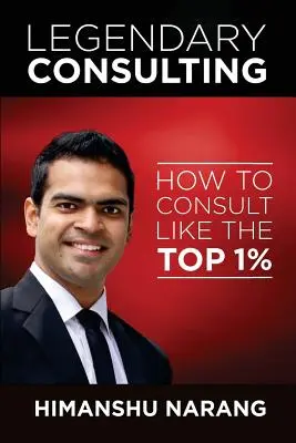 Le conseil légendaire : Comment consulter comme les 1 % les plus performants - Legendary Consulting: How to Consulting Like the Top 1%