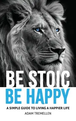 Soyez stoïque, soyez heureux : Un guide simple pour vivre une vie plus heureuse - Be Stoic, Be Happy: A Simple Guide to Living a Happier Life