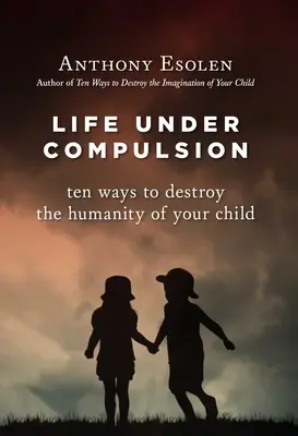 La vie sous contrainte : Dix façons de détruire l'humanité de votre enfant - Life Under Compulsion: Ten Ways to Destroy the Humanity of Your Child