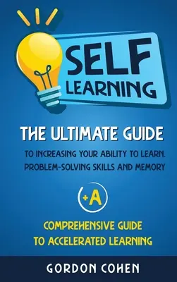 Auto-apprentissage : Le guide ultime pour augmenter votre capacité d'apprentissage, vos compétences en résolution de problèmes et votre mémoire + Un guide complet de l'auto-apprentissage. - Self-Learning: The Ultimate Guide to Increasing Your Ability to Learn, Problem- Solving Skills and Memory + A Comprehensive Guide to