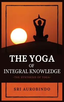 Le yoga de la connaissance intégrale : La synthèse du yoga - The Yoga of Integral Knowledge: The Synthesis of Yoga