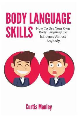 Le langage du corps : Comment utiliser votre propre langage corporel pour influencer presque tout le monde - Body Language Skills: How To Use Your Own Body Language To Influence Almost Anybody