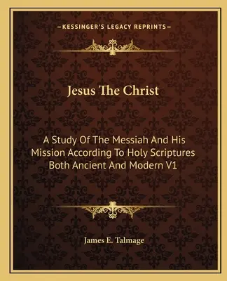 Jésus le Christ : Une étude du Messie et de sa mission d'après les Ecritures Saintes Anciennes et Modernes V1 - Jesus The Christ: A Study Of The Messiah And His Mission According To Holy Scriptures Both Ancient And Modern V1