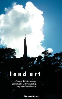 Land Art : Un guide complet du paysage, de l'environnement, des travaux de terrassement, de la nature, de la sculpture et de l'art de l'installation - Land Art: A Complete Guide to Landscape, Environmental, Earthworks, Nature, Sculpture and Installation Art