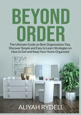 Au-delà de l'ordre : Le guide ultime des meilleurs conseils d'organisation, découvrez des stratégies simples et faciles à apprendre sur la façon d'obtenir et de conserver votre - Beyond Order: The Ultimate Guide on Best Organization Tips, Discover Simple and Easy to Learn Strategies on How to Get and Keep Your