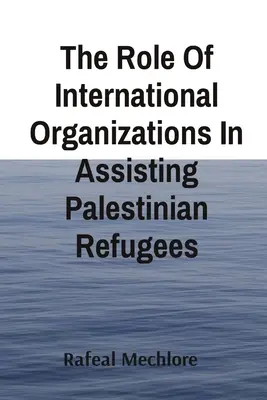 Le rôle des organisations internationales dans l'aide aux réfugiés palestiniens - The Role Of International Organizations In Assisting Palestinian Refugees