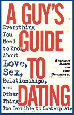 Le guide des rencontres pour les hommes : Tout ce que vous devez savoir sur l'amour, le sexe, les relations et autres choses trop terribles pour être contemplées - A Guy's Guide to Dating: Everything You Need to Know About Love, Sex, Relationships, and Other Things Too Terrible to Contemplate
