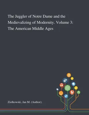 Le jongleur de Notre-Dame et la médiévalisation de la modernité. Volume 3 : Le Moyen Âge américain - The Juggler of Notre Dame and the Medievalizing of Modernity. Volume 3: The American Middle Ages