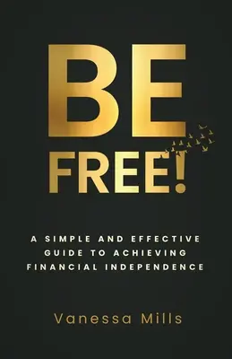 Soyez libre ! Un guide simple et efficace pour atteindre la liberté financière - Be Free!: A Simple and Effective Guide to Achieving Financial