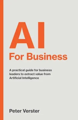 AI For Business : Un guide pratique pour les chefs d'entreprise afin d'extraire de la valeur de l'intelligence artificielle - AI For Business: A practical guide for business leaders to extract value from Artificial Intelligence