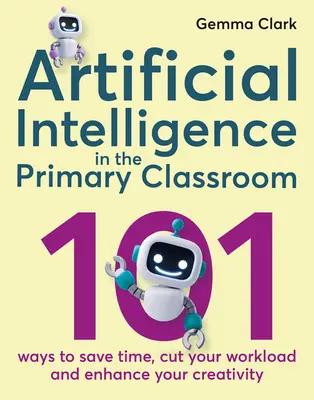 L'intelligence artificielle dans la classe primaire : 101 façons de gagner du temps, de réduire votre charge de travail et d'améliorer votre créativité - Artificial Intelligence in the Primary Classroom: 101 Ways to Save Time, Cut Your Workload and Enhance Your Creativity