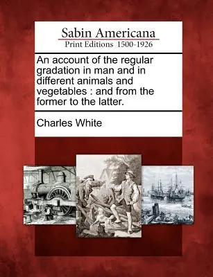 Exposé de la gradation régulière chez l'homme et chez les différents animaux et végétaux : Et de l'un à l'autre. - An Account of the Regular Gradation in Man and in Different Animals and Vegetables: And from the Former to the Latter.