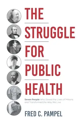 La lutte pour la santé publique : Sept personnes qui ont sauvé la vie de millions de personnes et transformé notre mode de vie - The Struggle for Public Health: Seven People Who Saved the Lives of Millions and Transformed the Way We Live