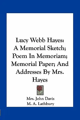 Lucy Webb Hayes : Une esquisse commémorative ; un poème in memoriam ; un document commémoratif ; et des adresses de Mme Hayes - Lucy Webb Hayes: A Memorial Sketch; Poem In Memoriam; Memorial Paper; And Addresses By Mrs. Hayes