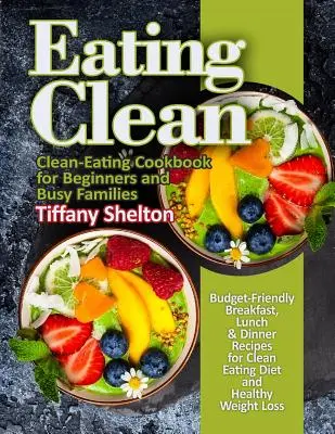 Eating Clean : Budget-Friendly Breakfast, Lunch & Dinner Recipes for Clean Eating Diet and Healthy Weight Loss. Livre de recettes pour une alimentation saine - Eating Clean: Budget-Friendly Breakfast, Lunch & Dinner Recipes for Clean Eating Diet and Healthy Weight Loss. Clean-Eating Cookbook