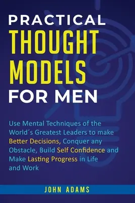 Modèles de pensée pratiques pour les hommes : Les techniques mentales des plus grands leaders du monde pour prendre de meilleures décisions, vaincre les obstacles, construire l'auto-confiance. - Practical Thought Models for Men: Use mental techniques of the worlds greatest leaders to make better decisions, conquer any obstacle, build self-con