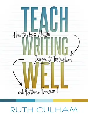 Bien enseigner l'écriture : Comment évaluer l'écriture, revigorer l'enseignement et repenser la révision - Teach Writing Well: How to Assess Writing, Invigorate Instruction, and Rethink Revision