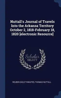 Nuttall's Journal of Travels Into the Arkansa Territory 2 octobre 1818-18 février 1820 [ressource électronique] (en anglais) - Nuttall's Journal of Travels Into the Arkansa Territory October 2, 1818-February 18, 1820 [electronic Resource]