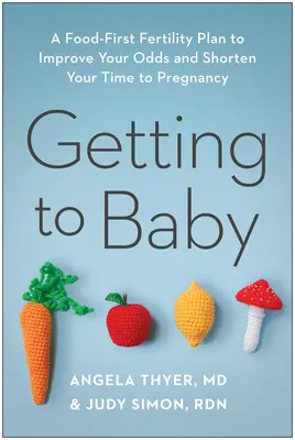 En route vers l'accouchement : Un plan de fertilité axé sur l'alimentation pour améliorer vos chances et raccourcir votre délai de grossesse - Getting to Baby: A Food-First Fertility Plan to Improve Your Odds and Shorten Your Time to Pregnancy