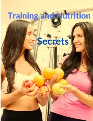 Secrets d'entraînement et de nutrition - Construire des muscles et brûler des graisses facilement - Training and Nutrition Secrets - Build Muscle and Burn Fat Easily