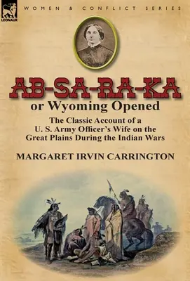 AB-Sa-Ra-Ka ou l'ouverture du Wyoming : Le récit classique de la femme d'un officier de l'armée américaine dans les grandes plaines pendant la guerre des Indiens - AB-Sa-Ra-Ka or Wyoming Opened: The Classic Account of A U. S. Army Officer's Wife on the Great Plains During the Indian War