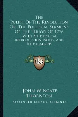 La chaire de la révolution ou les sermons politiques de la période de 1776 : Avec une introduction historique, des notes et des illustrations - The Pulpit Of The Revolution Or, The Political Sermons Of The Period Of 1776: With A Historical Introduction, Notes, And Illustrations